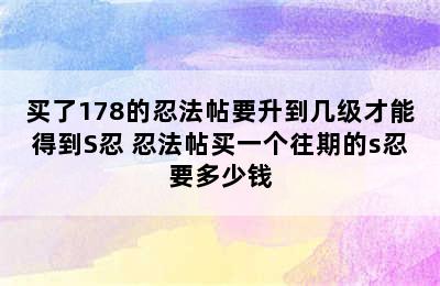 买了178的忍法帖要升到几级才能得到S忍 忍法帖买一个往期的s忍要多少钱